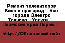 Ремонт телевизоров Киев и пригород - Все города Электро-Техника » Услуги   . Пермский край,Пермь г.